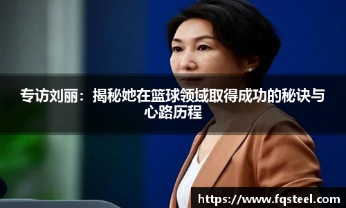 专访刘丽：揭秘她在篮球领域取得成功的秘诀与心路历程
