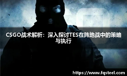 CSGO战术解析：深入探讨TES在阵地战中的策略与执行